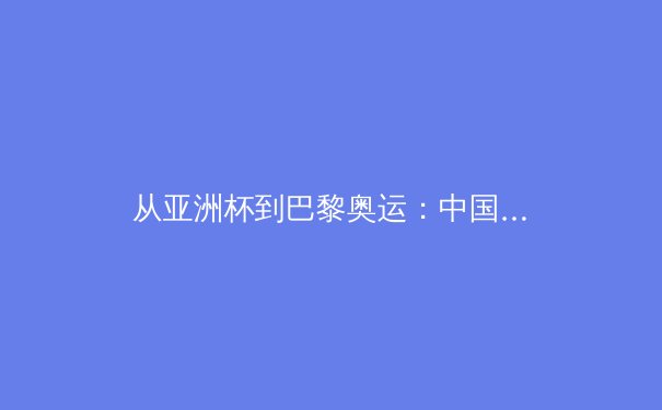 从亚洲杯到巴黎奥运：中国体育的战略转型与竞技哲学新思辨 - 2