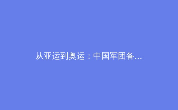 从亚运到奥运：中国军团备战巴黎的三大战略转型与深层挑战